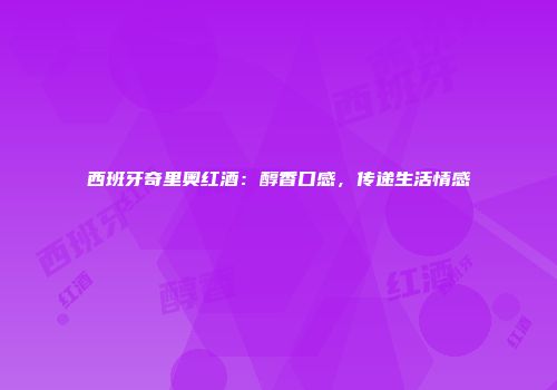 西班牙奇里奥红酒：醇香口感，传递生活情感