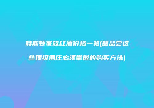 赫斯顿家族红酒价格一览(想品尝这些顶级酒庄必须掌握的购买方法)