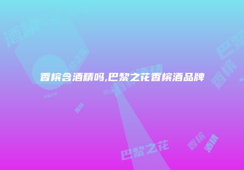 香槟含酒精吗,巴黎之花香槟酒品牌