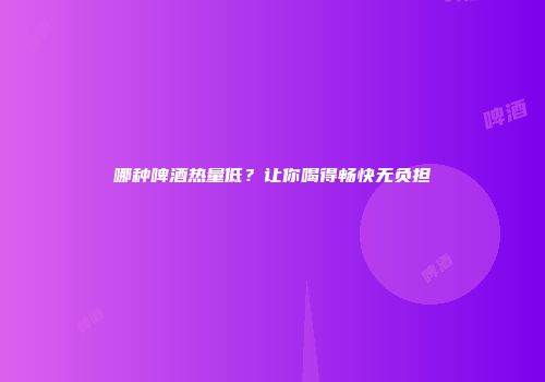 哪种啤酒热量低？让你喝得畅快无负担