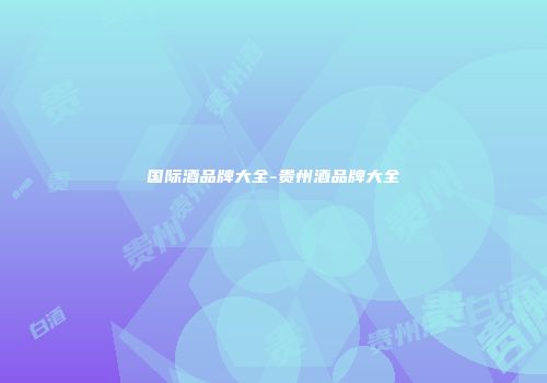 国际酒品牌大全-贵州酒品牌大全