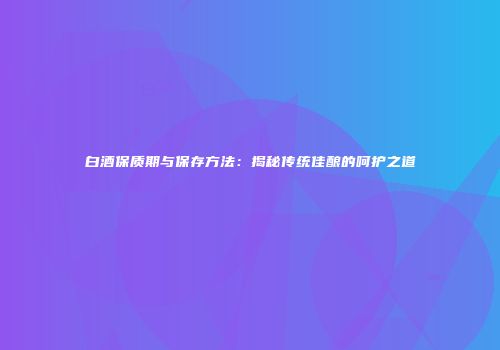 白酒保质期与保存方法：揭秘传统佳酿的呵护之道