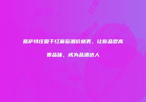 慕萨特庄园干红葡萄酒价格表，让你品尝高贵品味，成为品酒达人