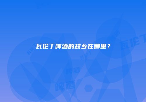 瓦伦丁啤酒的故乡在哪里？