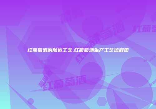 红葡萄酒的酿造工艺,红葡萄酒生产工艺流程图
