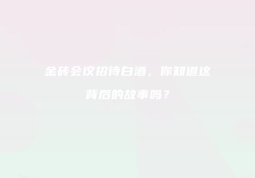 金砖会议招待白酒，你知道这背后的故事吗？