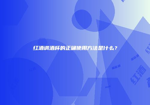 红酒调酒杯的正确使用方法是什么？