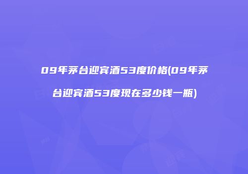 09年茅台迎宾酒53度价格(09年茅台迎宾酒53度现在多少钱一瓶)