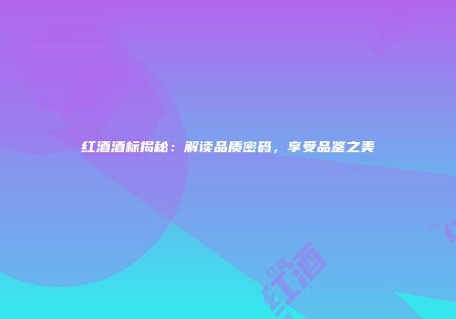 红酒酒标揭秘：解读品质密码，享受品鉴之美