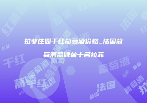 拉菲庄园干红葡萄酒价格_法国葡萄酒品牌前十名拉菲