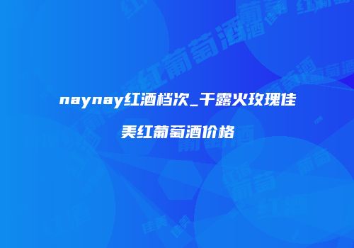 naynay红酒档次_干露火玫瑰佳美红葡萄酒价格