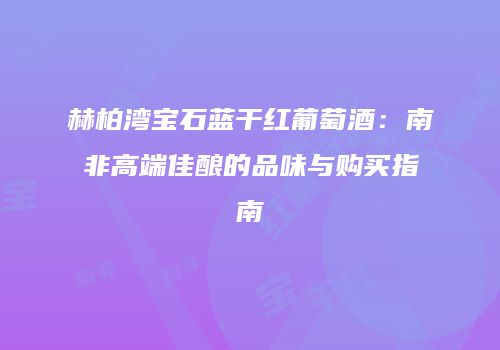 赫柏湾宝石蓝干红葡萄酒：南非高端佳酿的品味与购买指南