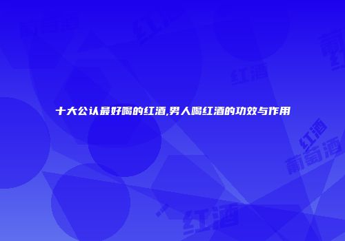 十大公认最好喝的红酒,男人喝红酒的功效与作用