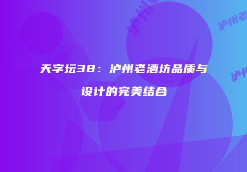 天字坛38：泸州老酒坊品质与设计的完美结合