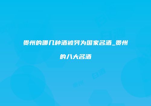 贵州的哪几种酒被列为国家名酒_贵州的八大名酒