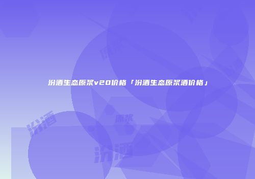 汾酒生态原浆v20价格「汾酒生态原浆酒价格」