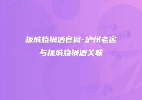 板城烧锅酒官网-泸州老窖与板城烧锅酒关联