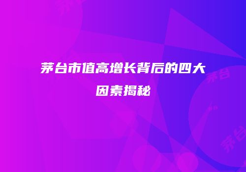 茅台市值高增长背后的四大因素揭秘