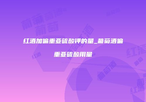 红酒加偏重亚硫酸钾的量_葡萄酒偏重亚硫酸用量