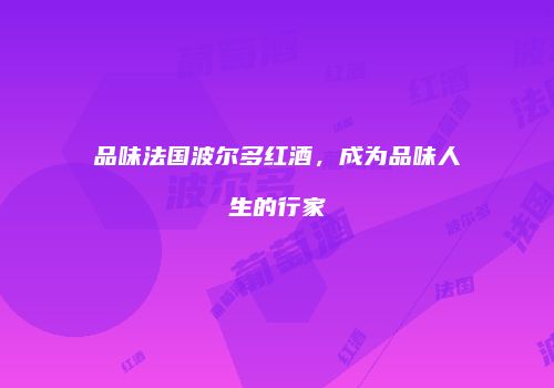 品味法国波尔多红酒，成为品味人生的行家