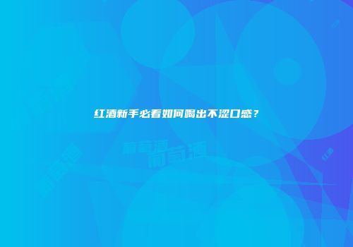 红酒新手必看如何喝出不涩口感？