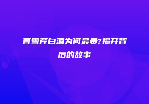 曹雪芹白酒为何最贵?揭开背后的故事