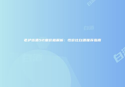 老泸坊酒52度价格解析：性价比白酒推荐指南