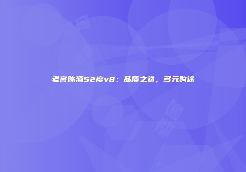 老窖陈酒52度v8：品质之选，多元购途