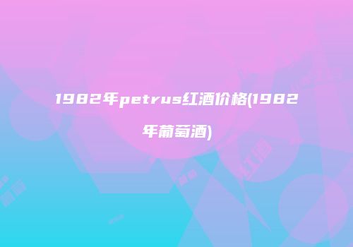 1982年petrus红酒价格(1982年葡萄酒)