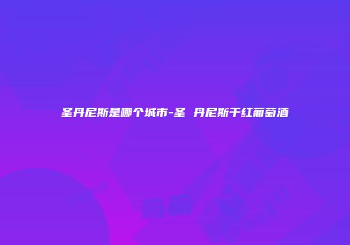 圣丹尼斯是哪个城市-圣 丹尼斯干红葡萄酒