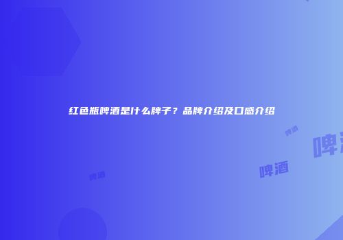 红色瓶啤酒是什么牌子？品牌介绍及口感介绍