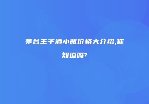 茅台王子酒小瓶价格大介绍,你知道吗?