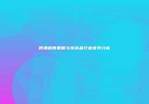 啤酒销售策略与快消品行业优势分析