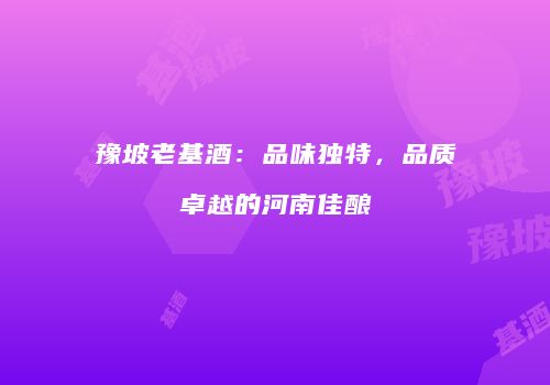 豫坡老基酒：品味独特，品质卓越的河南佳酿