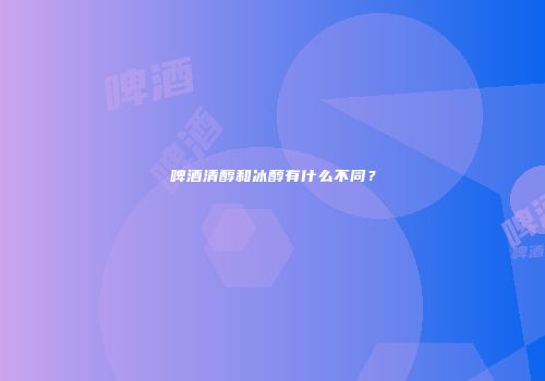 啤酒清醇和冰醇有什么不同？