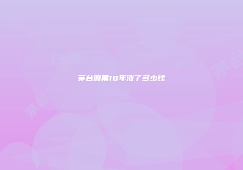 茅台股票10年涨了多少钱