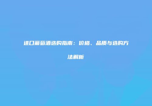 进口葡萄酒选购指南：价格、品质与选购方法解析