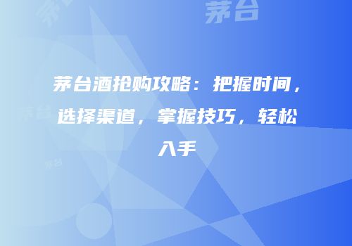 茅台酒抢购攻略：把握时间，选择渠道，掌握技巧，轻松入手
