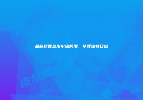 品味新西兰皮尔森啤酒，享受独特口感