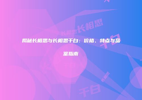 揭秘长相思与长相思干白：价格、特点与品鉴指南