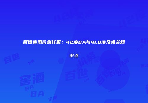 百世窖酒价格详解：42度8A与41.8度及相关知识点