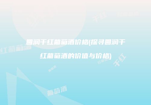圆润干红葡萄酒价格(探寻圆润干红葡萄酒的价值与价格)