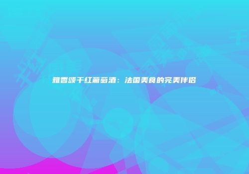 雅香颂干红葡萄酒：法国美食的完美伴侣