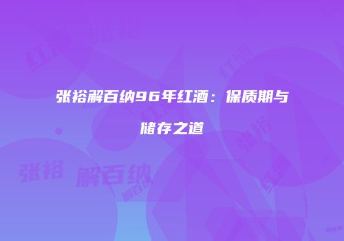 张裕解百纳96年红酒：保质期与储存之道