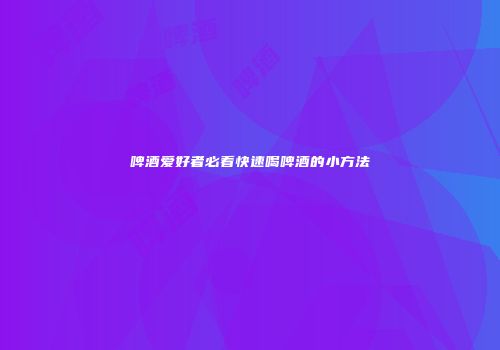 啤酒爱好者必看快速喝啤酒的小方法