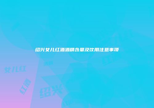 绍兴女儿红酒酒精含量及饮用注意事项