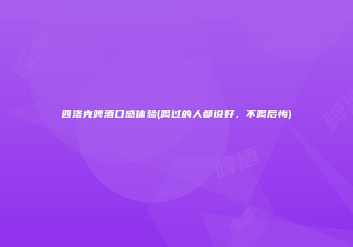四洛克啤酒口感体验(喝过的人都说好，不喝后悔)