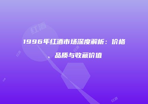 1996年红酒市场深度解析：价格、品质与收藏价值