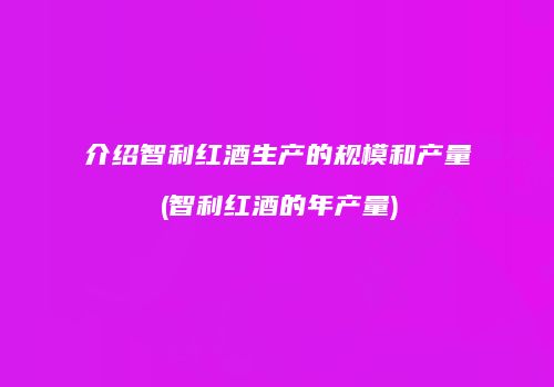 介绍智利红酒生产的规模和产量(智利红酒的年产量)