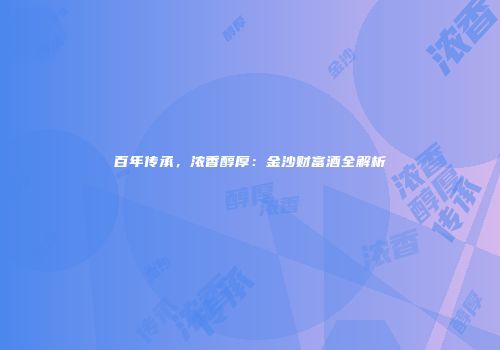 百年传承，浓香醇厚：金沙财富酒全解析